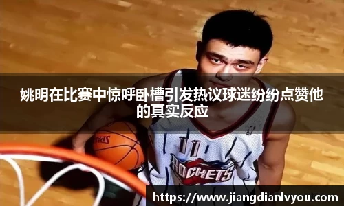 姚明在比赛中惊呼卧槽引发热议球迷纷纷点赞他的真实反应