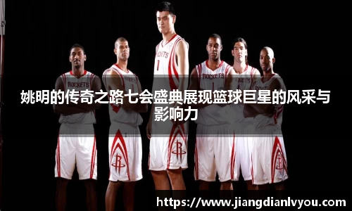 姚明的传奇之路七会盛典展现篮球巨星的风采与影响力