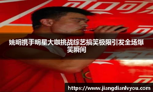 姚明携手明星大咖挑战综艺搞笑极限引发全场爆笑瞬间