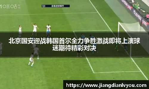 北京国安迎战韩国首尔全力争胜激战即将上演球迷期待精彩对决