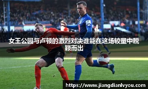 女王公园与卢顿的激烈对决谁能在这场较量中脱颖而出
